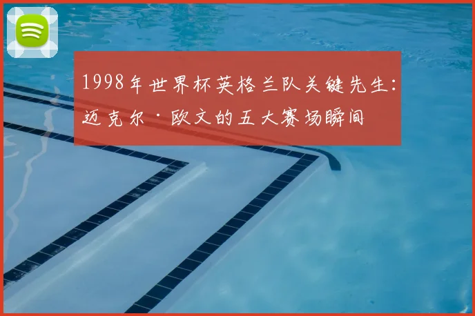 1998年世界杯英格兰队关键先生:迈克尔·欧文的五大赛场瞬间