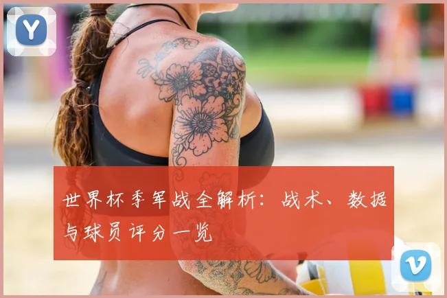 世界杯季军战全解析:战术、数据与球员评分一览