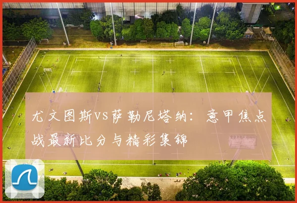 尤文图斯vs萨勒尼塔纳：意甲焦点战最新比分与精彩集锦