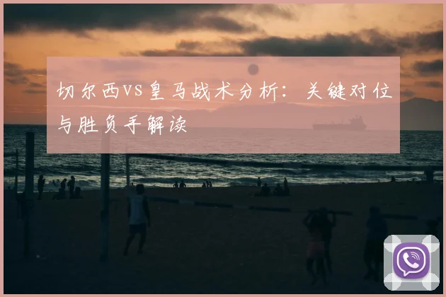 切尔西vs皇马战术分析：关键对位与胜负手解读