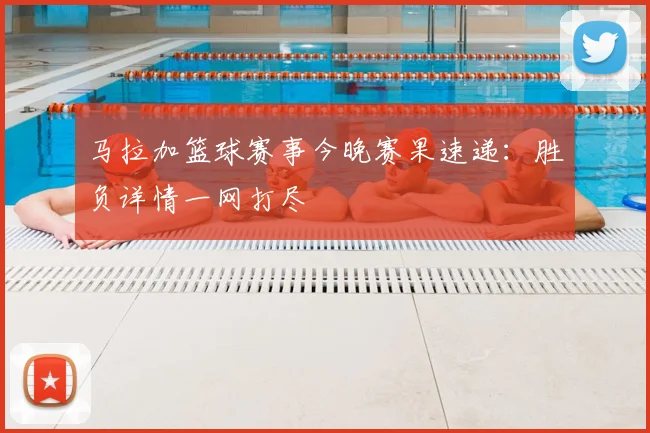 马拉加篮球赛事今晚赛果速递:胜负详情一网打尽