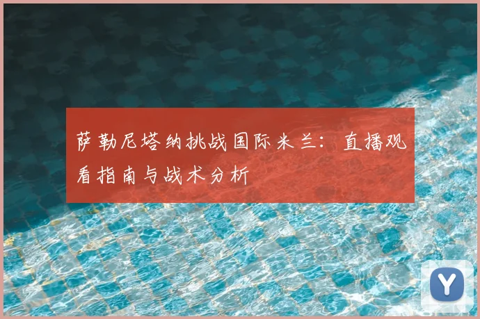 萨勒尼塔纳挑战国际米兰:直播观看指南与战术分析