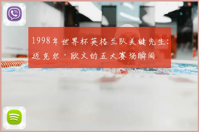 1998年世界杯英格兰队关键先生:迈克尔·欧文的五大赛场瞬间