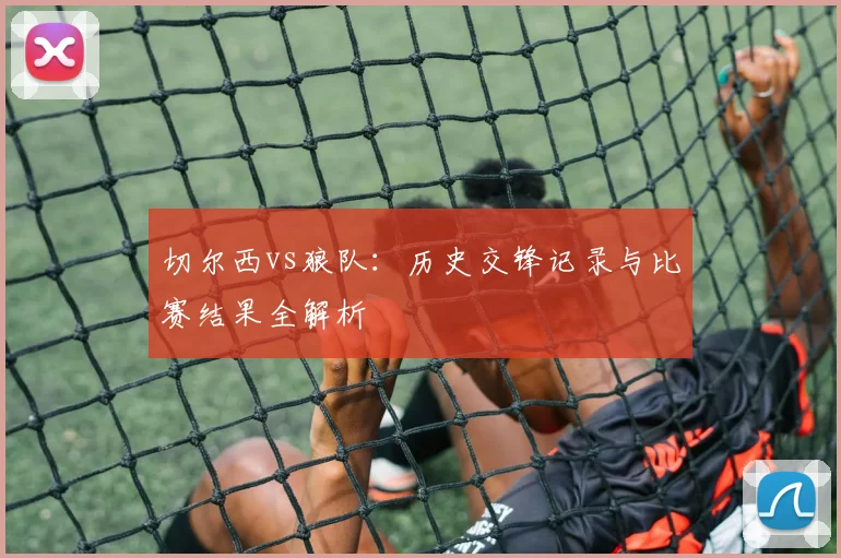 切尔西vs狼队:历史交锋记录与比赛结果全解析