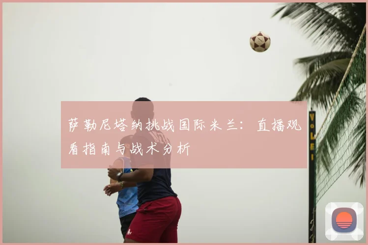 萨勒尼塔纳挑战国际米兰：直播观看指南与战术分析