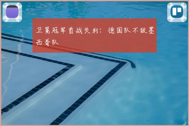 卫冕冠军首战失利：德国队不敌墨西哥队