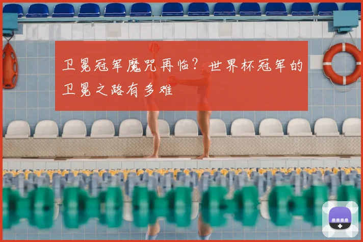 卫冕冠军魔咒再临?世界杯冠军的卫冕之路有多难