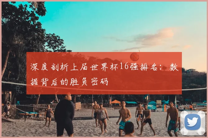 深度剖析上届世界杯16强排名：数据背后的胜负密码