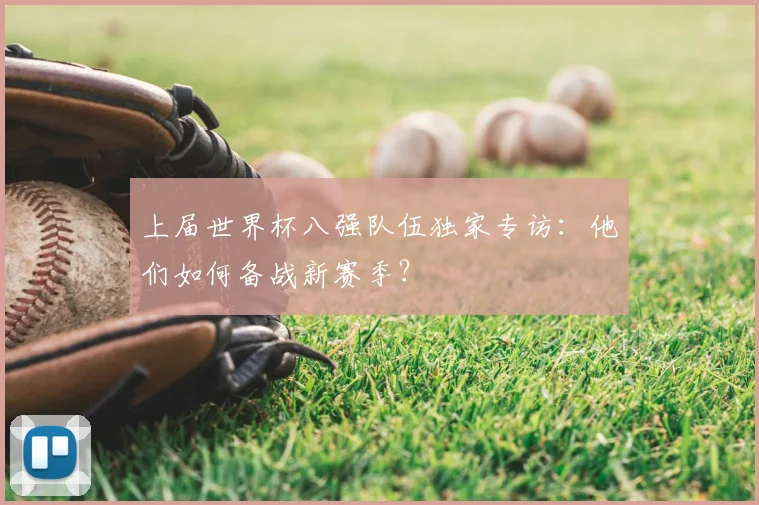 上届世界杯八强队伍独家专访：他们如何备战新赛季？