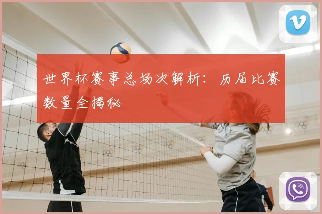 世界杯赛事总场次解析：历届比赛数量全揭秘