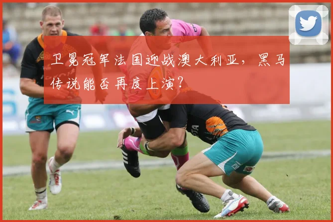 卫冕冠军法国迎战澳大利亚,黑马传说能否再度上演?