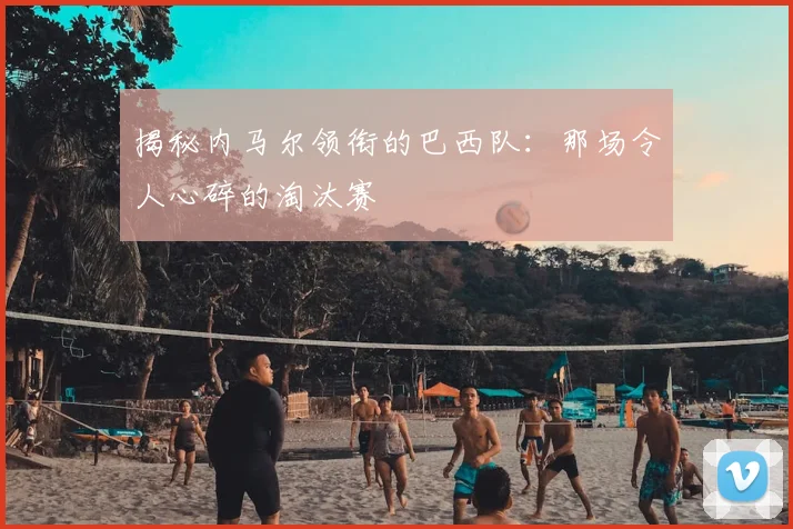 揭秘内马尔领衔的巴西队：那场令人心碎的淘汰赛