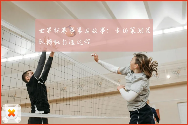 世界杯赛事幕后故事：专访策划团队揭秘打造过程