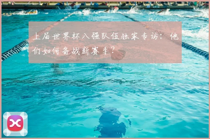 上届世界杯八强队伍独家专访：他们如何备战新赛季？