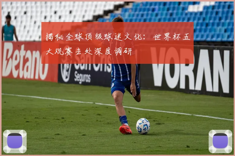 揭秘全球顶级球迷文化:世界杯五大观赛去处深度调研