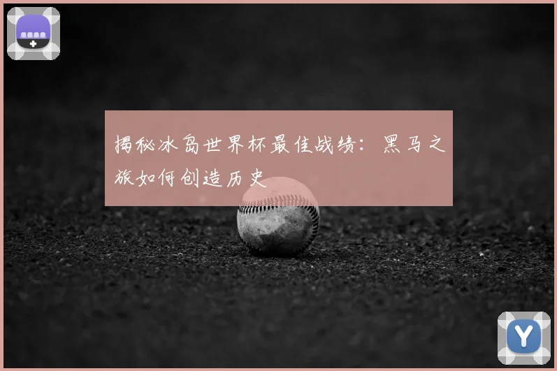 揭秘冰岛世界杯最佳战绩：黑马之旅如何创造历史