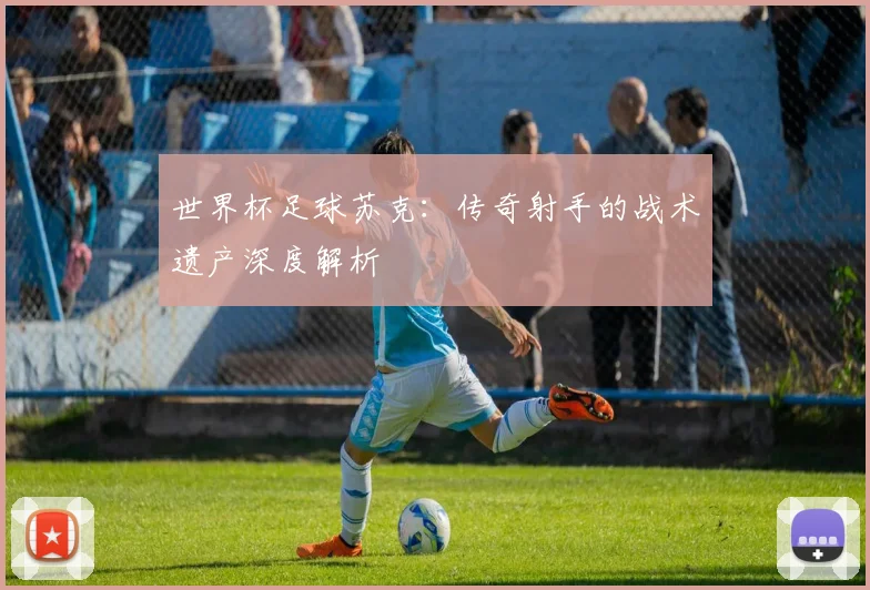 世界杯足球苏克：传奇射手的战术遗产深度解析
