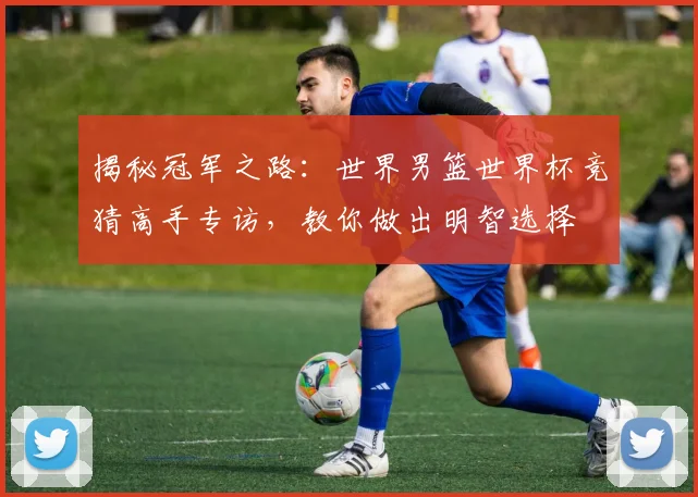 揭秘冠军之路：世界男篮世界杯竞猜高手专访，教你做出明智选择