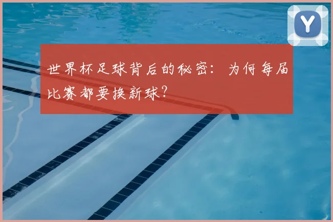 世界杯足球背后的秘密:为何每届比赛都要换新球?