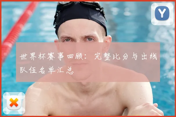 世界杯赛事回顾：完整比分与出线队伍名单汇总