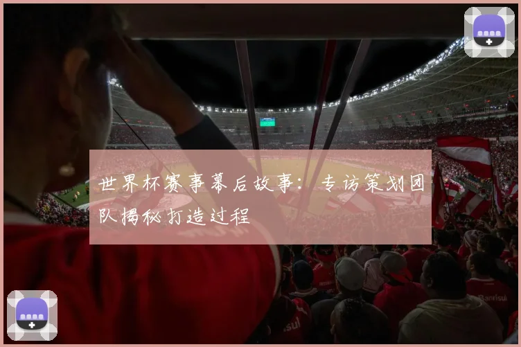 世界杯赛事幕后故事:专访策划团队揭秘打造过程