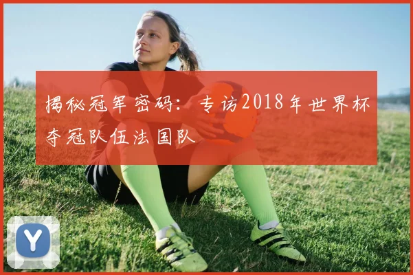 揭秘冠军密码：专访2018年世界杯夺冠队伍法国队