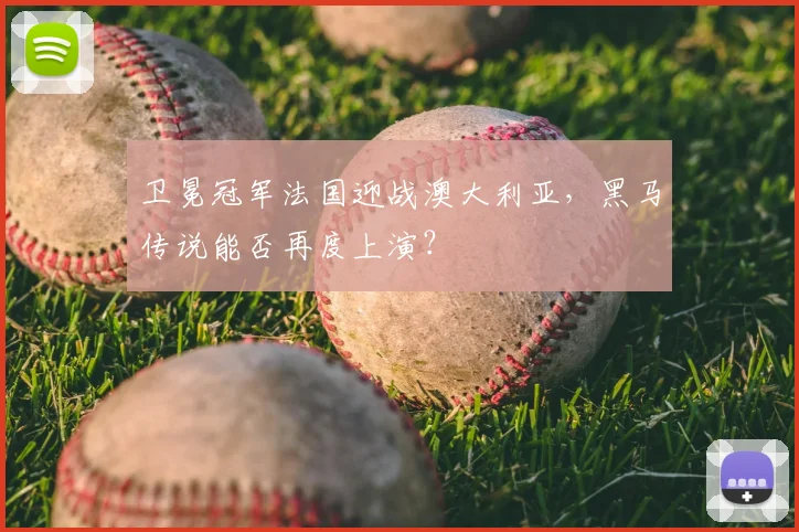 卫冕冠军法国迎战澳大利亚，黑马传说能否再度上演？