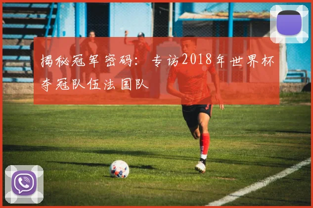 揭秘冠军密码:专访2018年世界杯夺冠队伍法国队