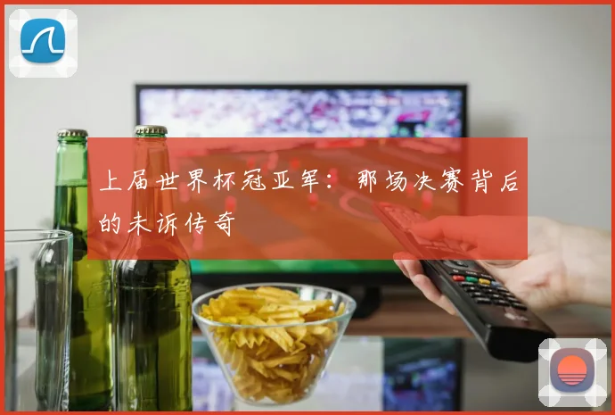 上届世界杯冠亚军:那场决赛背后的未诉传奇