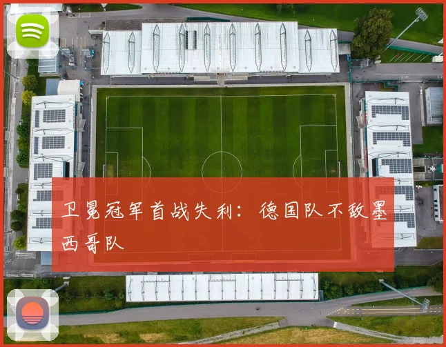 卫冕冠军首战失利:德国队不敌墨西哥队