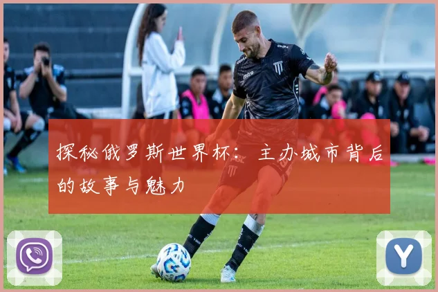 探秘俄罗斯世界杯：主办城市背后的故事与魅力