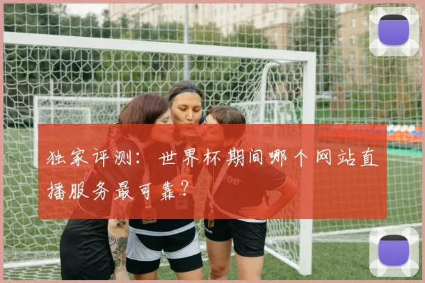 独家评测：世界杯期间哪个网站直播服务最可靠？