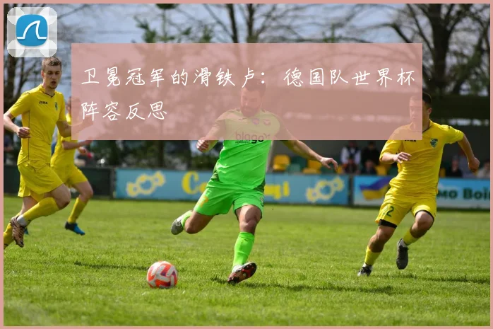 卫冕冠军的滑铁卢：德国队世界杯阵容反思