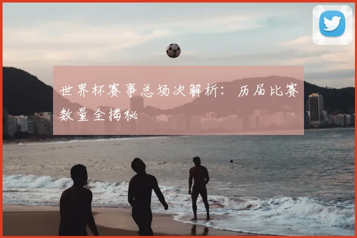 世界杯赛事总场次解析:历届比赛数量全揭秘