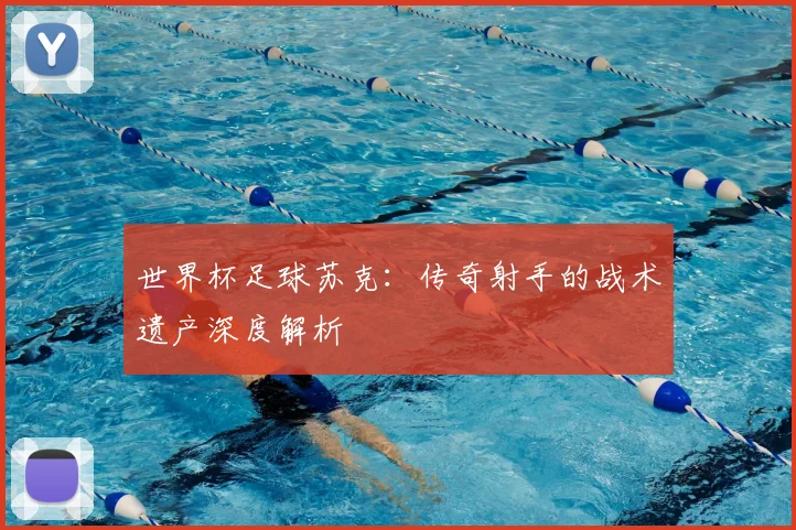 世界杯足球苏克:传奇射手的战术遗产深度解析