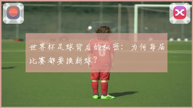 世界杯足球背后的秘密：为何每届比赛都要换新球？