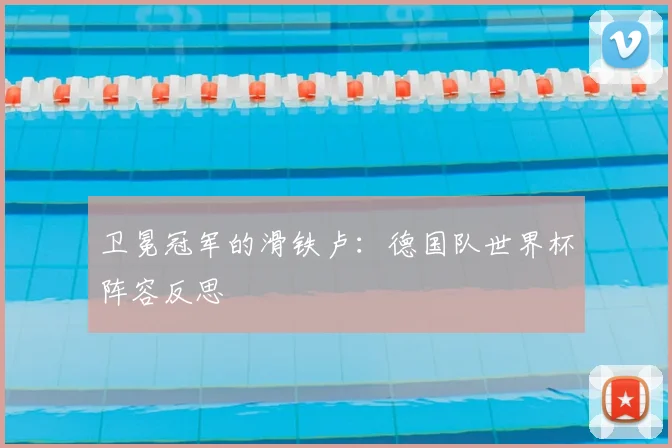 卫冕冠军的滑铁卢:德国队世界杯阵容反思