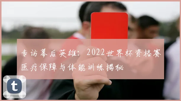 专访幕后英雄:2022世界杯资格赛医疗保障与体能训练揭秘