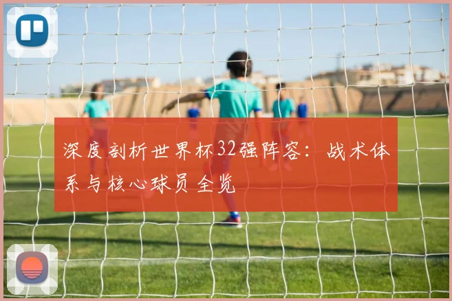 深度剖析世界杯32强阵容：战术体系与核心球员全览